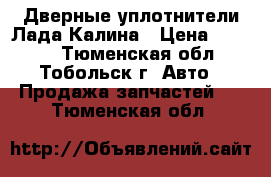 Дверные уплотнители Лада Калина › Цена ­ 1 200 - Тюменская обл., Тобольск г. Авто » Продажа запчастей   . Тюменская обл.